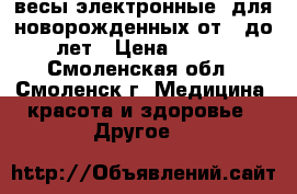 весы электронные  для новорожденных от 0 до 3 лет › Цена ­ 3 000 - Смоленская обл., Смоленск г. Медицина, красота и здоровье » Другое   